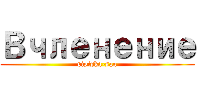 Вчленение (pipiska-san)
