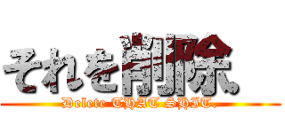 それを削除． (Delete THAT SHIT.)