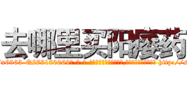去哪里买阳痿药 (去哪里买阳痿药【电-186x2687x6963-Q278180069元-吉-药-业】我们做的是长期生意,靠的是老客户长期支持 http://sngk.net/42L9LH
)