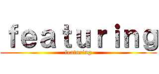 ｆｅａｔｕｒｉｎｇ (featuring)