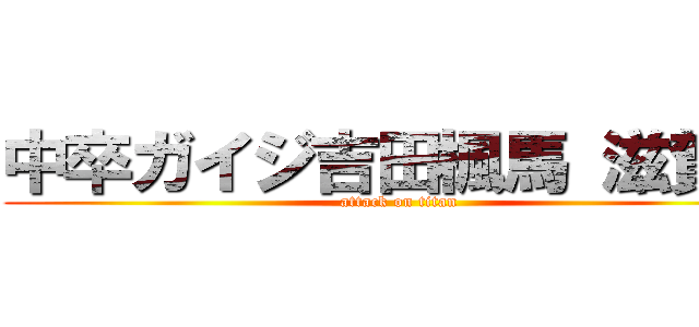 中卒ガイジ吉田楓馬 滋賀県 (attack on titan)
