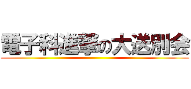 電子科進撃の大送別会 ()