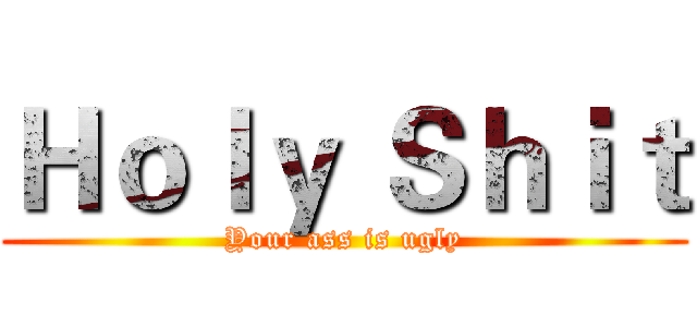 Ｈｏｌｙ Ｓｈｉｔ (Your ass is ugly)