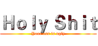 Ｈｏｌｙ Ｓｈｉｔ (Your ass is ugly)