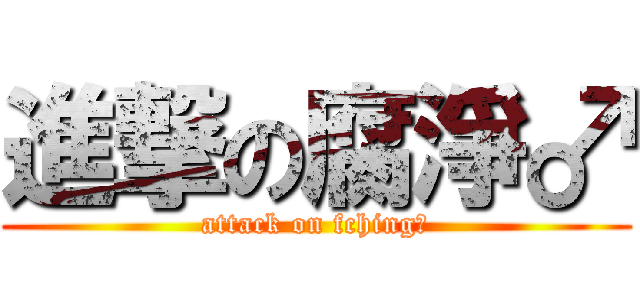 進撃の腐淨♂ (attack on fching♂)