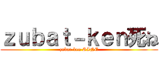 ｚｕｂａｔ－ｋｅｎ死ね (zubat-ken SINE)