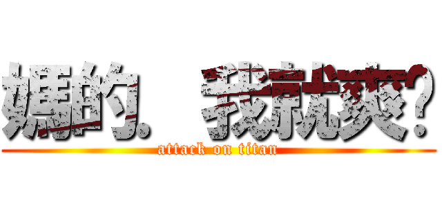 媽的．我就爽ㄌ (attack on titan)