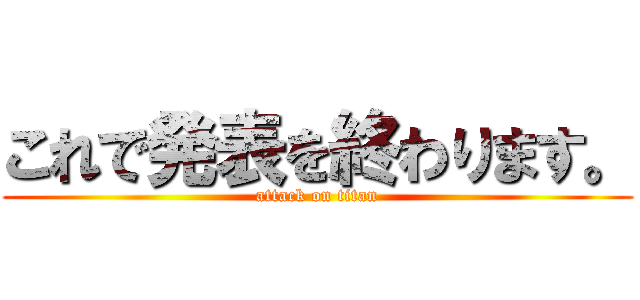 これで発表を終わります。 (attack on titan)