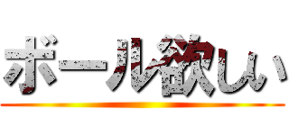 ボール欲しい ()