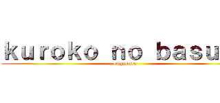 ｋｕｒｏｋｏ ｎｏ ｂａｓｕｋｅ (kagakuro)