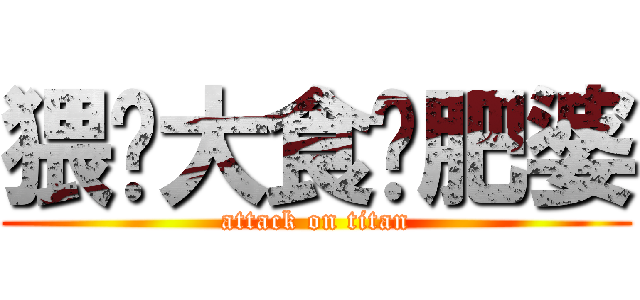 猥琐大食噶肥婆 (attack on titan)