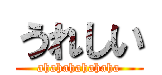 うれしい (ahahahahahaha)