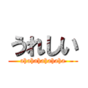 うれしい (ahahahahahaha)