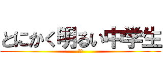 とにかく明るい中学生 (はず)