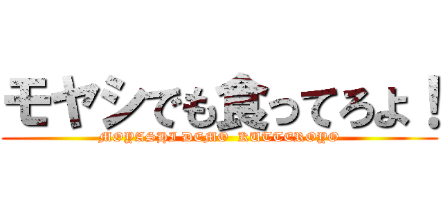 モヤシでも食ってろよ！ (MOYASHI DEMO  KUTTEROYO)