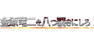 金原竜二を八つ裂きにしろ！ (attack on titan)