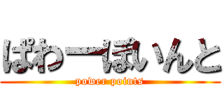 ぱわーぽいんと (power points)
