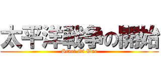 太平洋戦争の開始 (Start Of War)