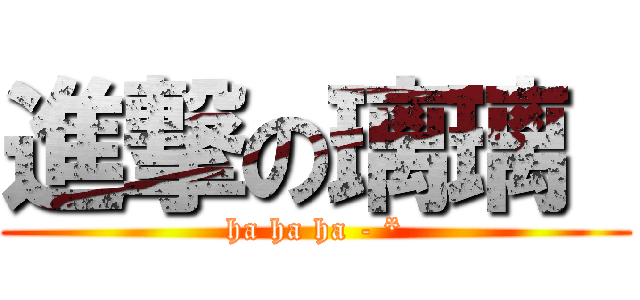 進撃の璃璃  (ha ha ha - *)