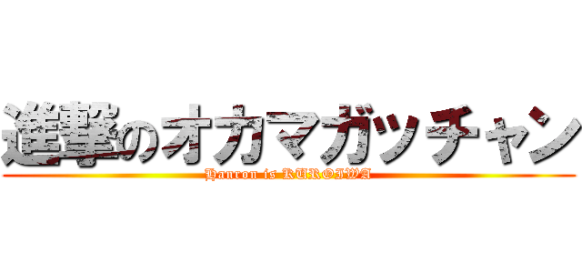 進撃のオカマガッチャン (Hanron is KUROIWA)