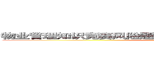 物业管理知识竞赛风险题                                                 (attack on titan)