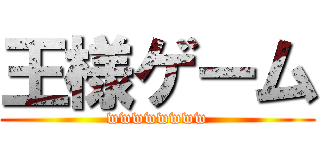 王様ゲーム (wwwwwwww)