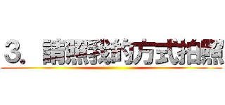 ３．請照我的方式拍照 ()