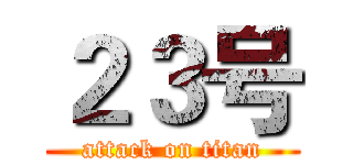 ２３号 (attack on titan)