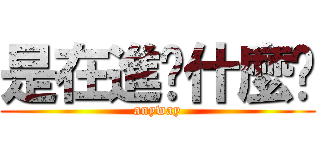 是在進擊什麼啦 (anyway)