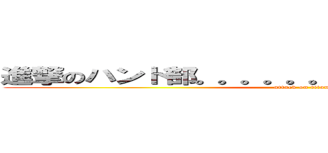 進撃のハンド部。。。。。。。。。。。。。。。。。。 (attack on titan)