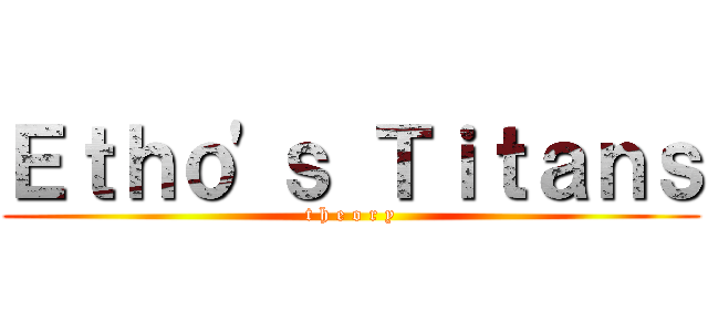 Ｅｔｈｏ'ｓ Ｔｉｔａｎｓ (t h e o r y)