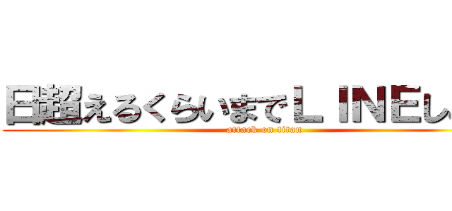 日超えるくらいまでＬＩＮＥしとるし (attack on titan)