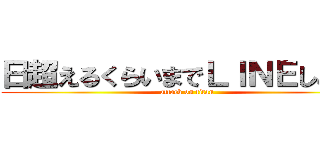日超えるくらいまでＬＩＮＥしとるし (attack on titan)