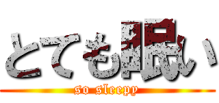 とても眠い (so sleepy)