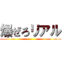 爆ぜろリアル ()