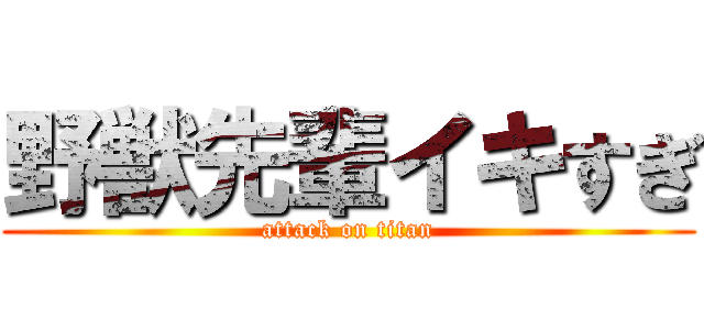 野獣先輩イキすぎ (attack on titan)
