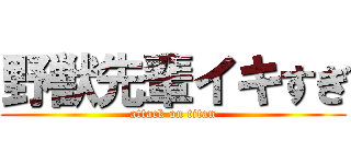 野獣先輩イキすぎ (attack on titan)