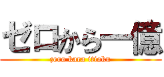 ゼロから一億 (zero kara itioku)