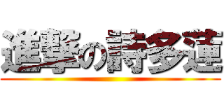 進撃の詩多蓮 ()