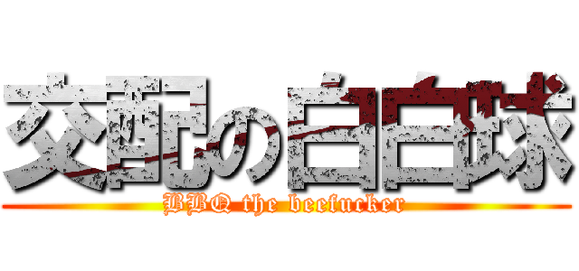交配の白白球 (BBQ the beefucker)