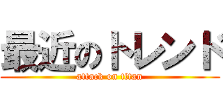 最近のトレンド (attack on titan)