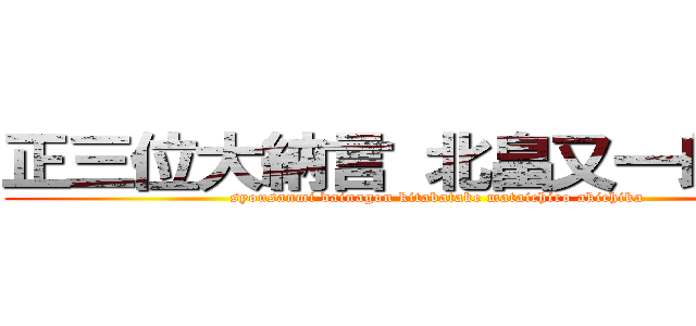 正三位大納言 北畠又一朗顕親 (syousanmi dainagon kitabatake mataichiro akichika)