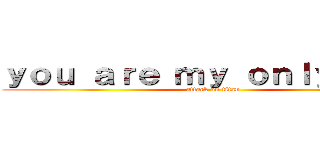 ｙｏｕ ａｒｅ ｍｙ ｏｎｌｙ ｗａｙ (attack on titan)
