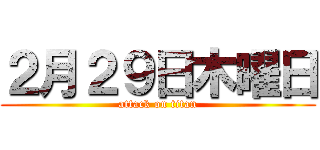 ２月２９日木曜日 (attack on titan)