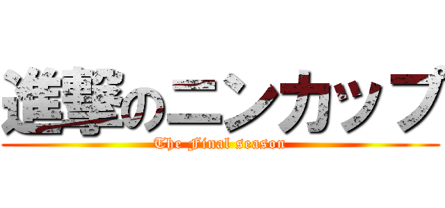 進撃のニンカップ (The Final season)