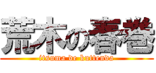 荒木の春巻 (itsuma de kuttenda)