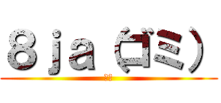 ８ｊａ（ゴミ） (ゴミ)