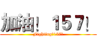 加油！１５７！ (Fighting！157！)