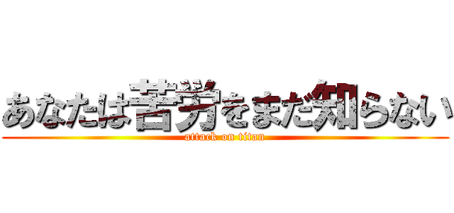 あなたは苦労をまだ知らない (attack on titan)
