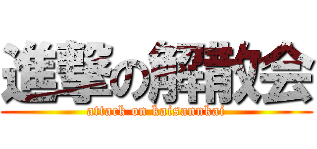進撃の解散会 (attack on kaisannkai)
